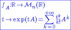 4$ \blue \fbox{f_A : \mathbb{R}\to \mathcal{M}_n(\mathbb{R})\\t\to \exp(tA)=\Bigsum_{k=0}^{+\infty}\frac{t^k}{k!}A^k}